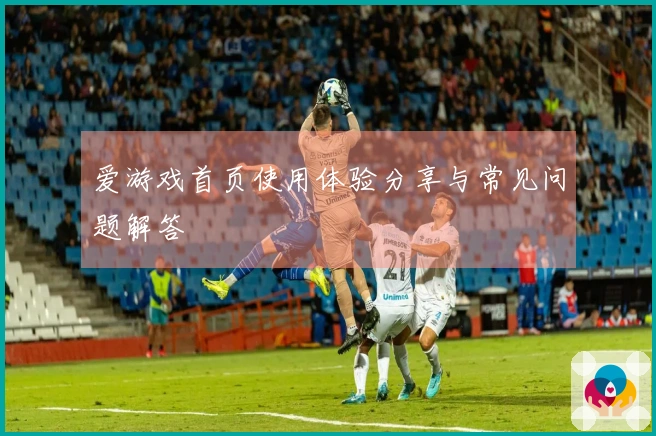 爱游戏首页使用体验分享与常见问题解答