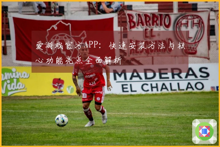 爱游戏官方APP：快速安装方法与核心功能亮点全面解析