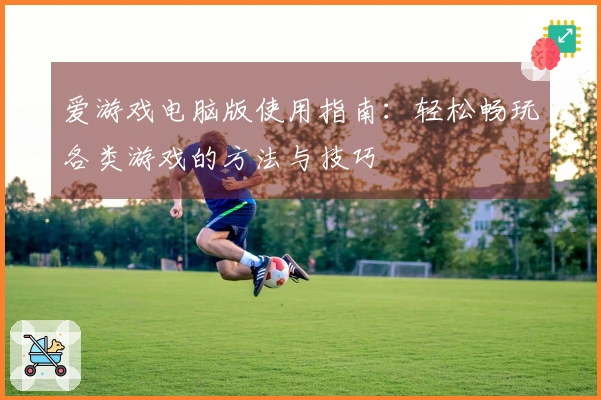 爱游戏电脑版使用指南：轻松畅玩各类游戏的方法与技巧