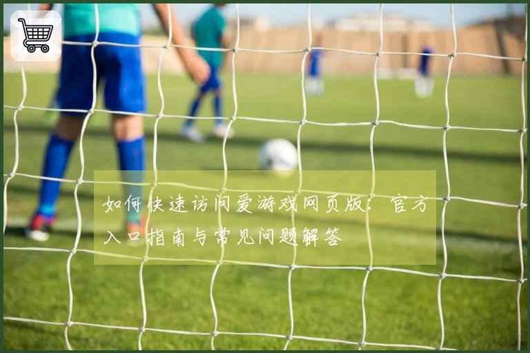 如何快速访问爱游戏网页版：官方入口指南与常见问题解答