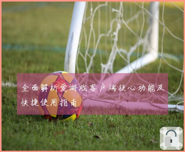 全面解析爱游戏客户端核心功能及快捷使用指南