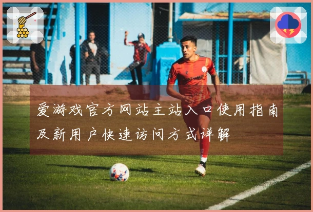 爱游戏官方网站主站入口使用指南及新用户快速访问方式详解