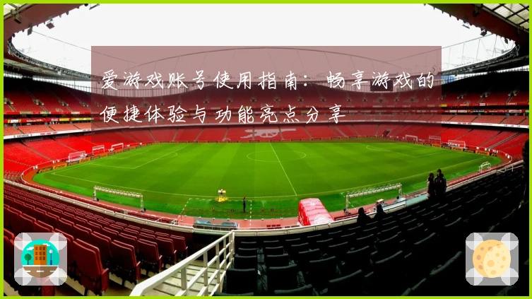 爱游戏账号使用指南：畅享游戏的便捷体验与功能亮点分享
