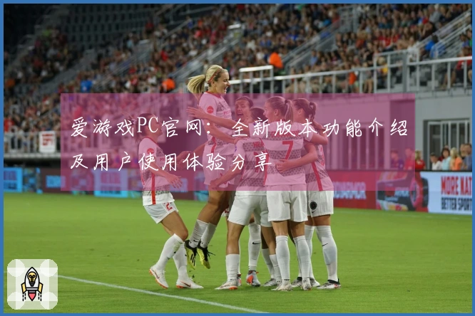 爱游戏PC官网：全新版本功能介绍及用户使用体验分享