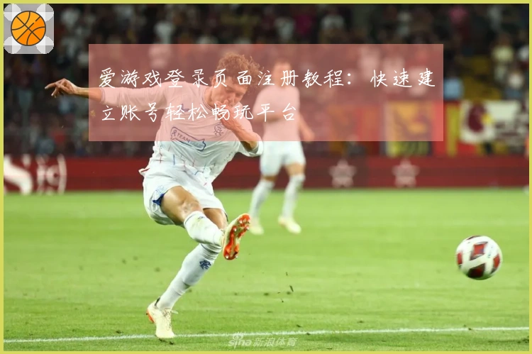 爱游戏登录页面注册教程：快速建立账号轻松畅玩平台