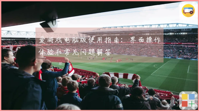 爱游戏电脑版使用指南：界面操作体验和常见问题解答