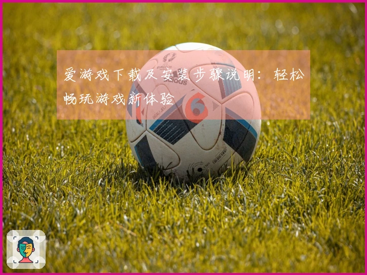 爱游戏下载及安装步骤说明：轻松畅玩游戏新体验