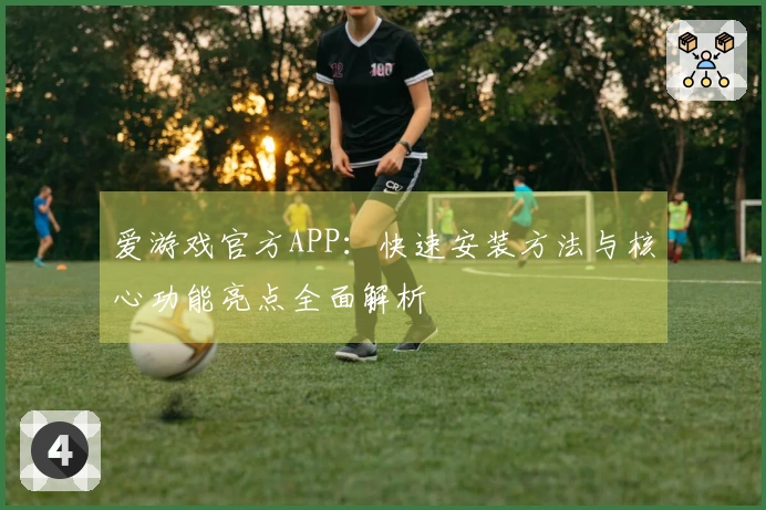 爱游戏官方APP：快速安装方法与核心功能亮点全面解析