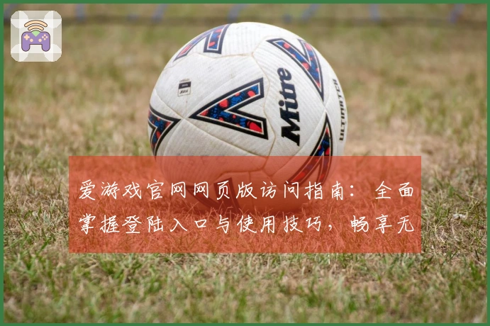 爱游戏官网网页版访问指南：全面掌握登陆入口与使用技巧，畅享无缝游戏体验