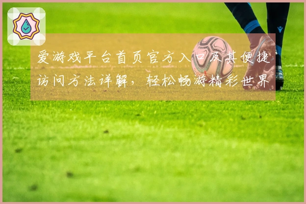 爱游戏平台首页官方入口及其便捷访问方法详解，轻松畅游精彩世界
