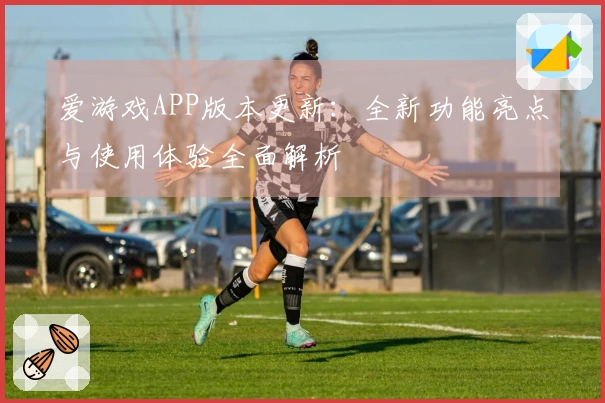 爱游戏APP版本更新：全新功能亮点与使用体验全面解析