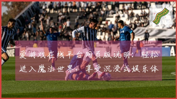 爱游戏在线平台网页版说明：轻松进入魔法世界，享受沉浸式娱乐体验