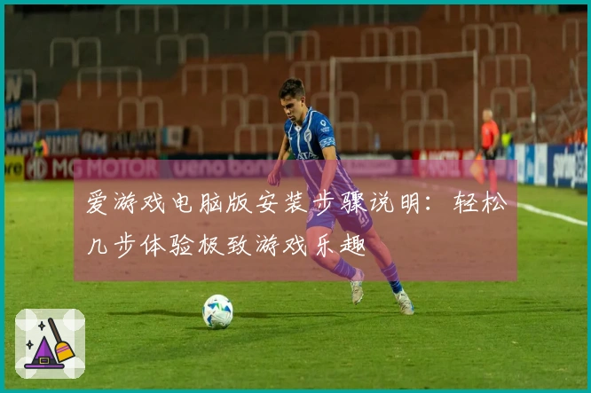 爱游戏电脑版安装步骤说明：轻松几步体验极致游戏乐趣