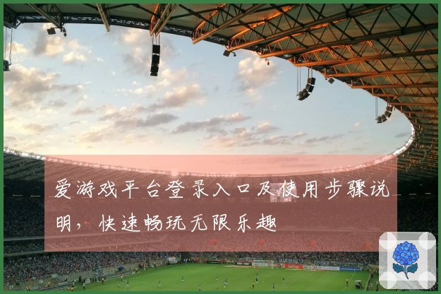 爱游戏平台登录入口及使用步骤说明，快速畅玩无限乐趣