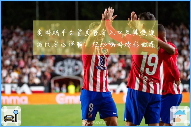 爱游戏平台首页官方入口及其便捷访问方法详解，轻松畅游精彩世界