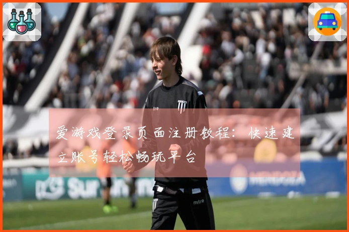 爱游戏登录页面注册教程：快速建立账号轻松畅玩平台